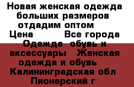 Новая женская одежда больших размеров (отдадим оптом)   › Цена ­ 500 - Все города Одежда, обувь и аксессуары » Женская одежда и обувь   . Калининградская обл.,Пионерский г.